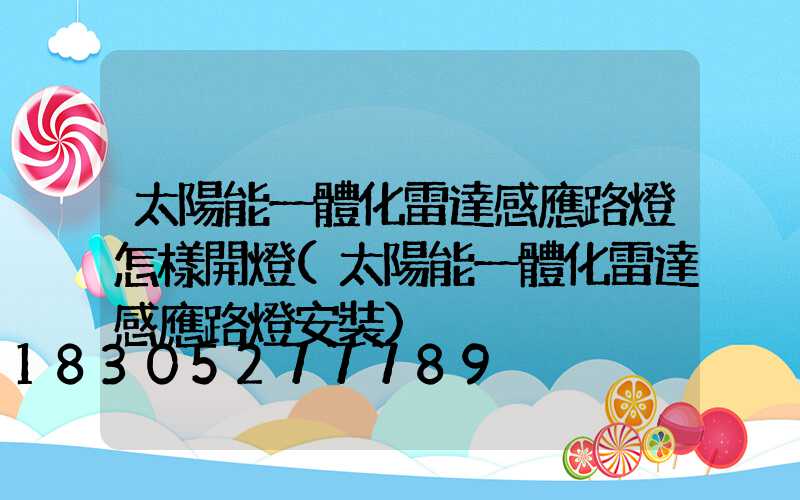 太陽能一體化雷達感應路燈怎樣開燈(太陽能一體化雷達感應路燈安裝)