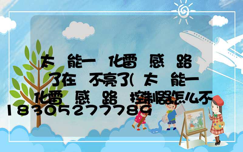 太陽能一體化雷達感應路燈關了在開不亮了(太陽能一體化雷達感應路燈控制器怎么不亮)