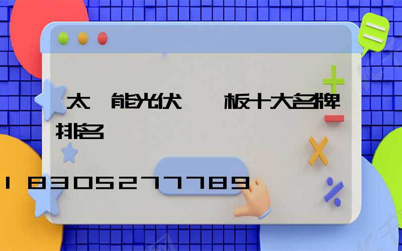 太陽能光伏發電板十大名牌排名