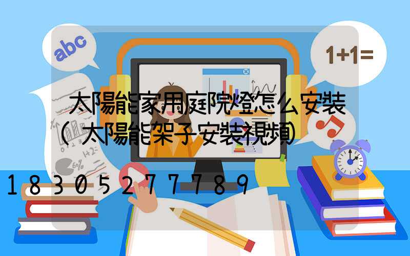太陽能家用庭院燈怎么安裝(太陽能架子安裝視頻)