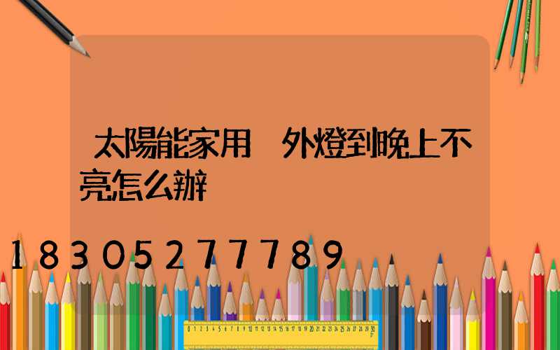 太陽能家用戶外燈到晚上不亮怎么辦