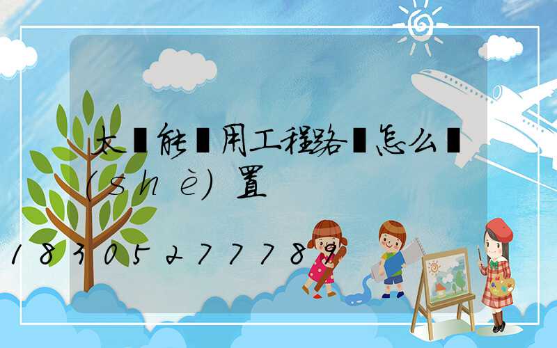 太陽能專用工程路燈怎么設(shè)置