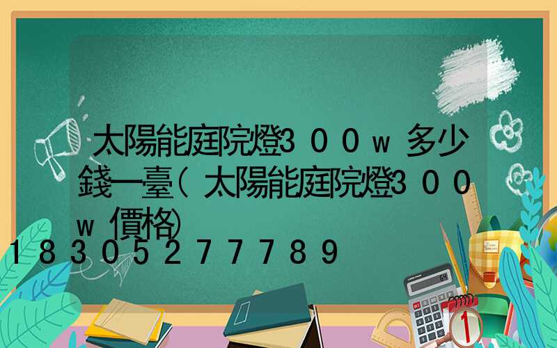 太陽能庭院燈300w多少錢一臺(太陽能庭院燈300w價格)