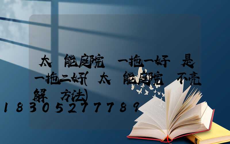 太陽能庭院燈一拖一好還是一拖二好(太陽能庭院燈不亮解決方法)