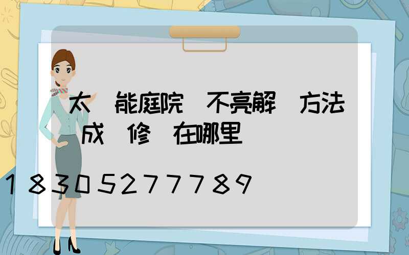 太陽能庭院燈不亮解決方法蘇成維修點在哪里