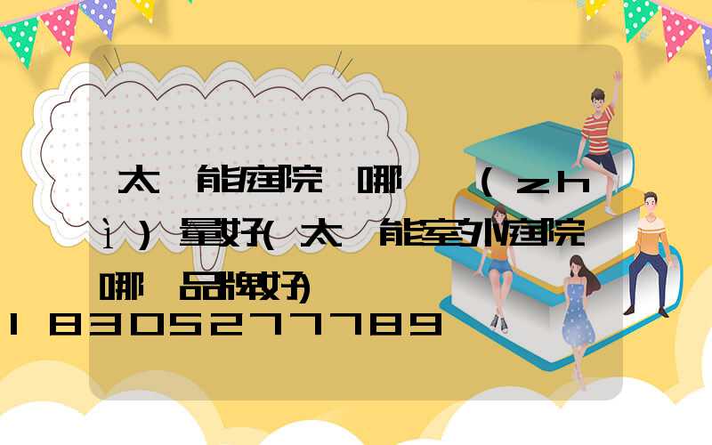 太陽能庭院燈哪個質(zhì)量好(太陽能室外庭院燈哪個品牌好)