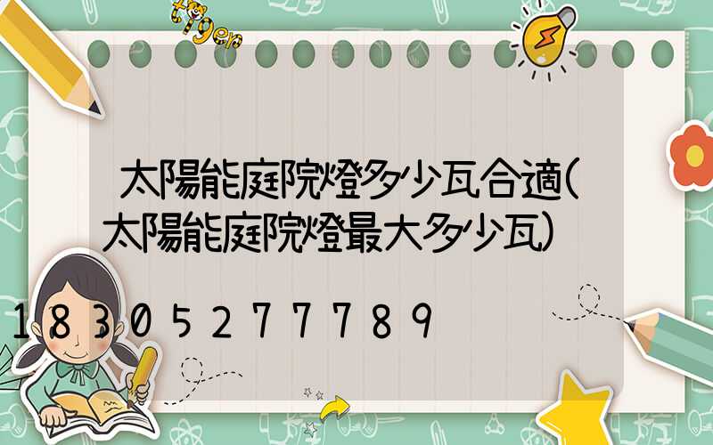 太陽能庭院燈多少瓦合適(太陽能庭院燈最大多少瓦)