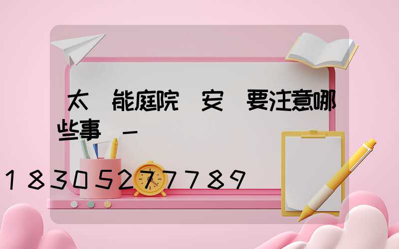 太陽能庭院燈安裝要注意哪些事項-