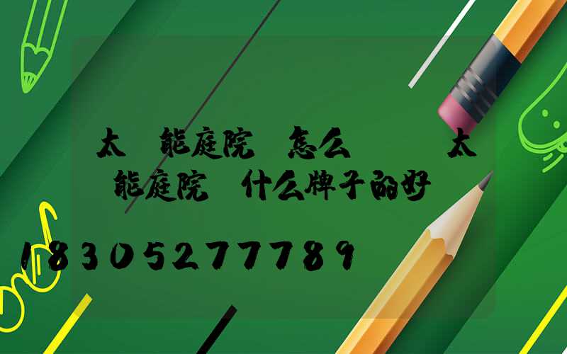 太陽能庭院燈怎么組裝(太陽能庭院燈什么牌子的好)