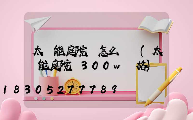 太陽能庭院燈怎么調節(太陽能庭院燈300w價格)