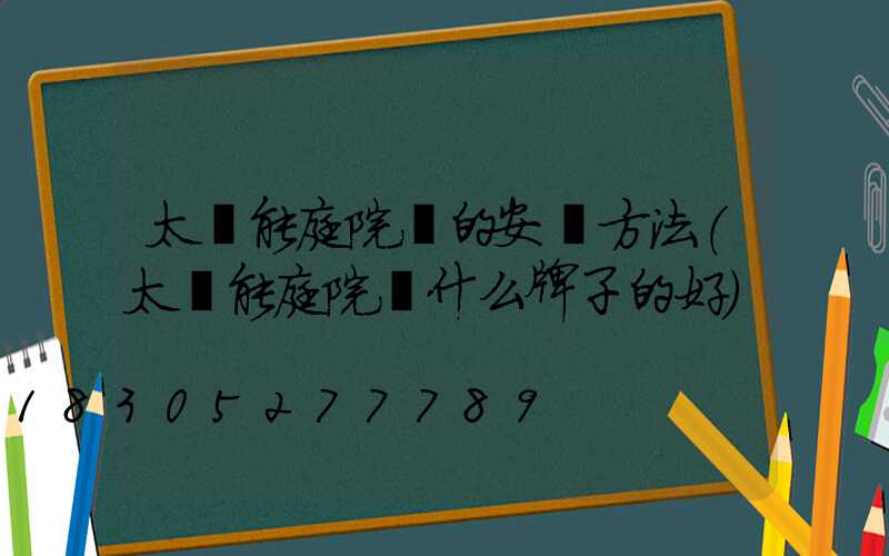 太陽能庭院燈的安裝方法(太陽能庭院燈什么牌子的好)