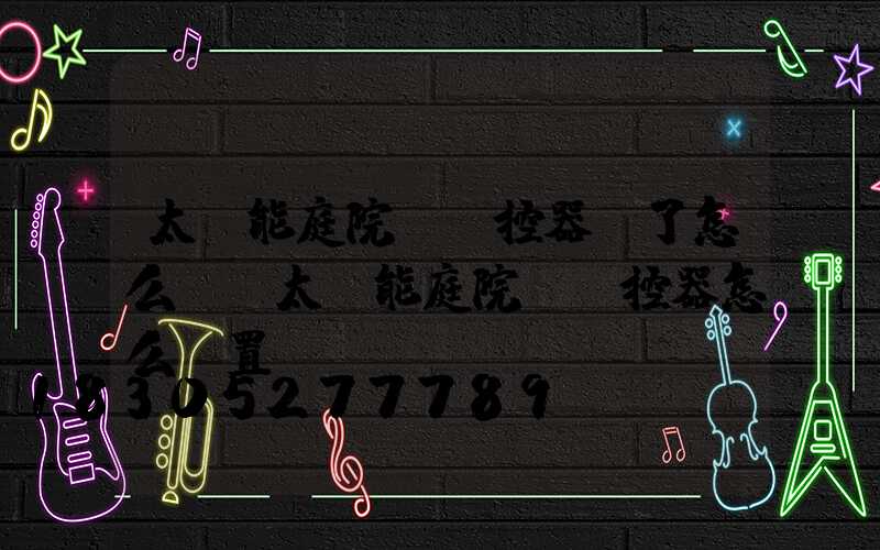 太陽能庭院燈遙控器丟了怎么辦(太陽能庭院燈遙控器怎么設置時間)