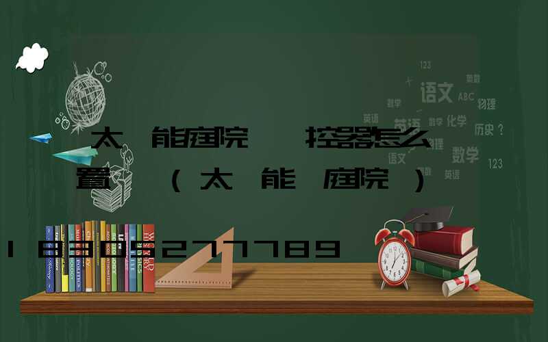 太陽能庭院燈遙控器怎么設置時間(太陽能燈庭院燈)