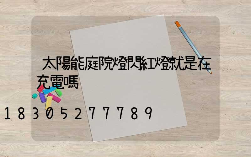 太陽能庭院燈閃紅燈就是在充電嗎