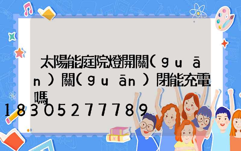 太陽能庭院燈開關(guān)關(guān)閉能充電嗎