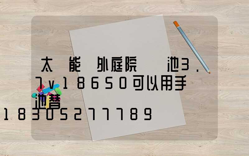 太陽能戶外庭院燈電池3.7v18650可以用手機電池替換嗎