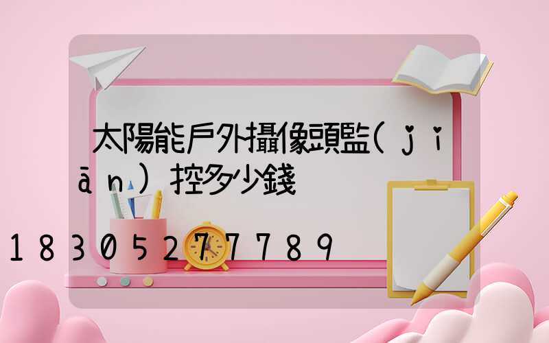太陽能戶外攝像頭監(jiān)控多少錢
