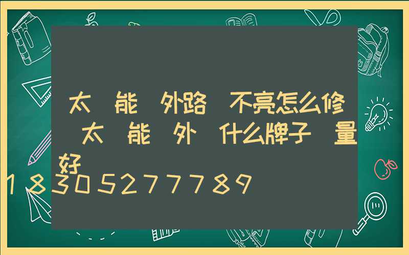 太陽能戶外路燈不亮怎么修(太陽能戶外燈什么牌子質量好)