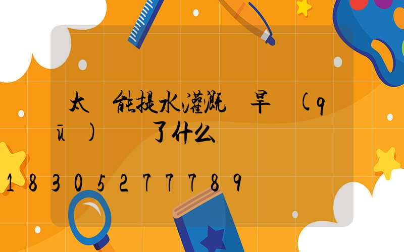 太陽能提水灌溉為旱區(qū)帶來了什么