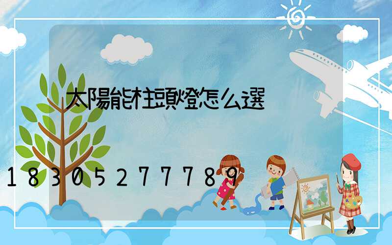 太陽能柱頭燈怎么選
