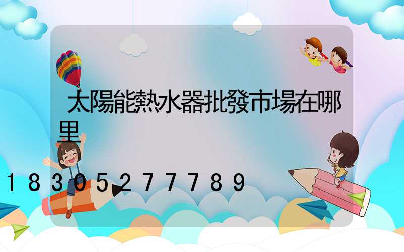 太陽能熱水器批發市場在哪里