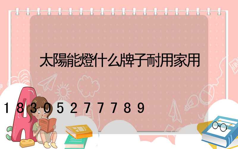 太陽能燈什么牌子耐用家用