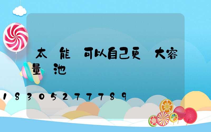 太陽能燈可以自己更換大容量電池