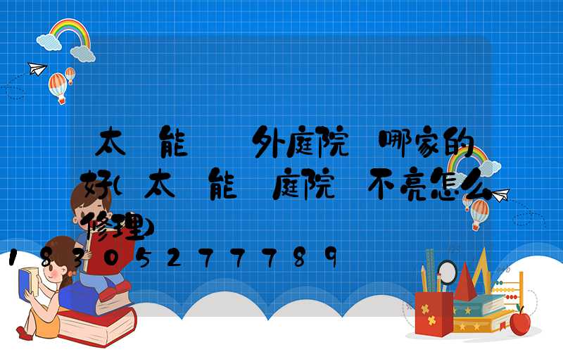 太陽能燈戶外庭院燈哪家的好(太陽能燈庭院燈不亮怎么修理)