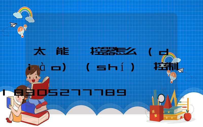太陽能燈遙控器怎么調(diào)時(shí)間控制
