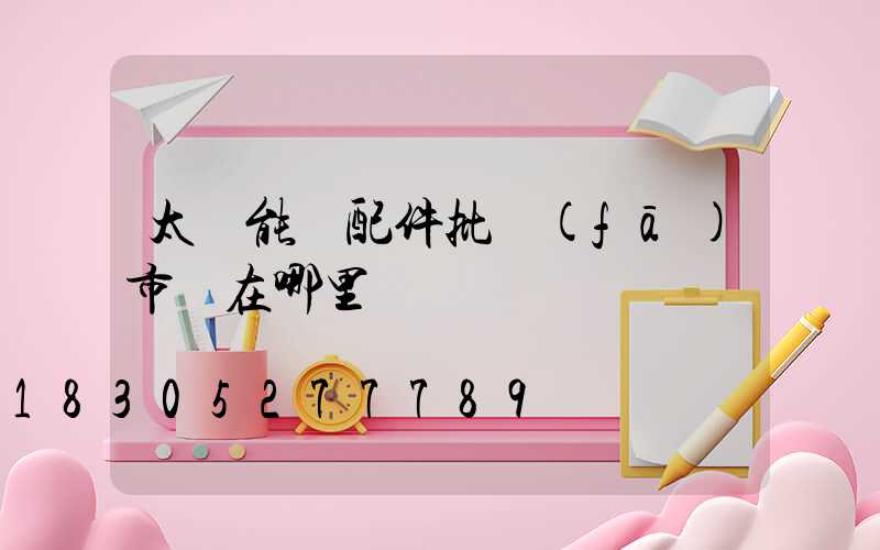 太陽能燈配件批發(fā)市場在哪里