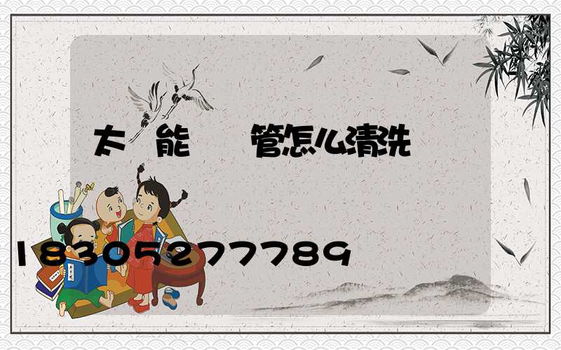 太陽能發熱管怎么清洗