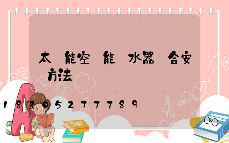 太陽能空氣能熱水器組合安裝方法