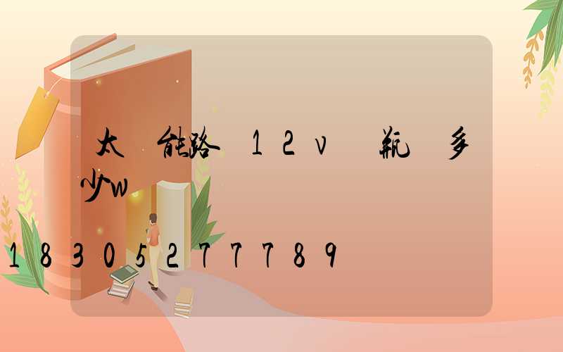 太陽能路燈12v電瓶帶多少w燈