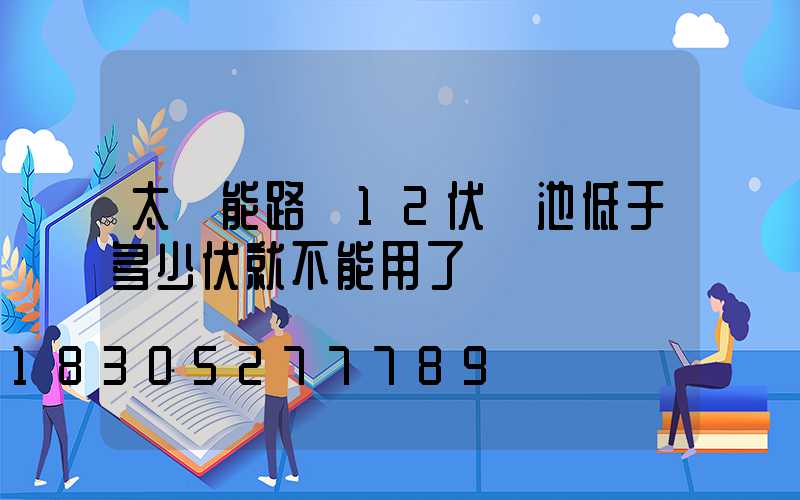 太陽能路燈12伏電池低于多少伏就不能用了