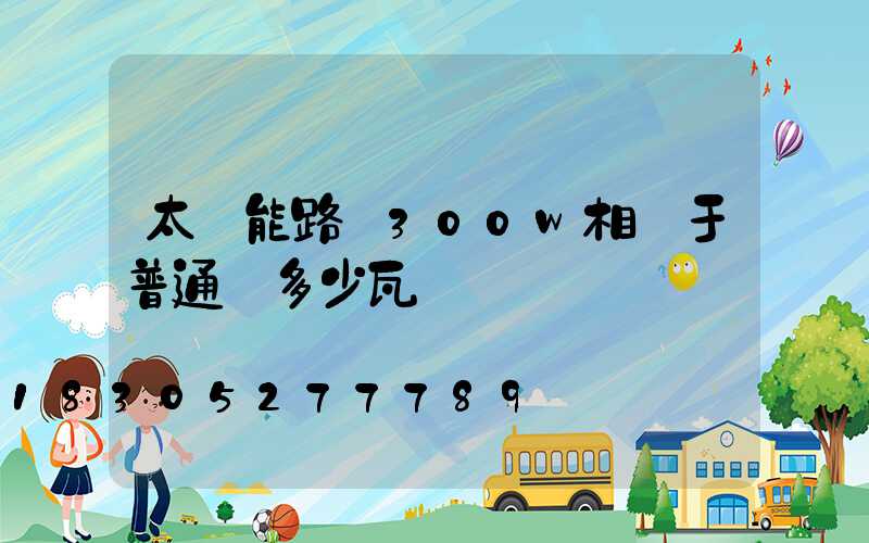太陽能路燈300w相當于普通燈多少瓦