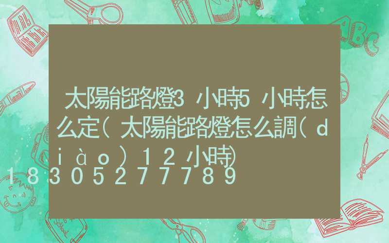 太陽能路燈3小時5小時怎么定(太陽能路燈怎么調(diào)12小時)