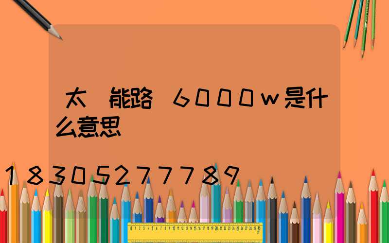 太陽能路燈6000w是什么意思