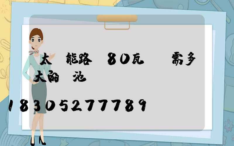 太陽能路燈80瓦燈頭需多大的電池