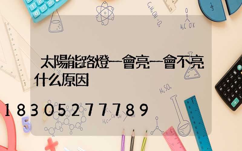 太陽能路燈一會亮一會不亮什么原因