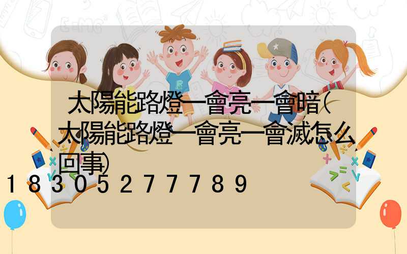 太陽能路燈一會亮一會暗(太陽能路燈一會亮一會滅怎么回事)