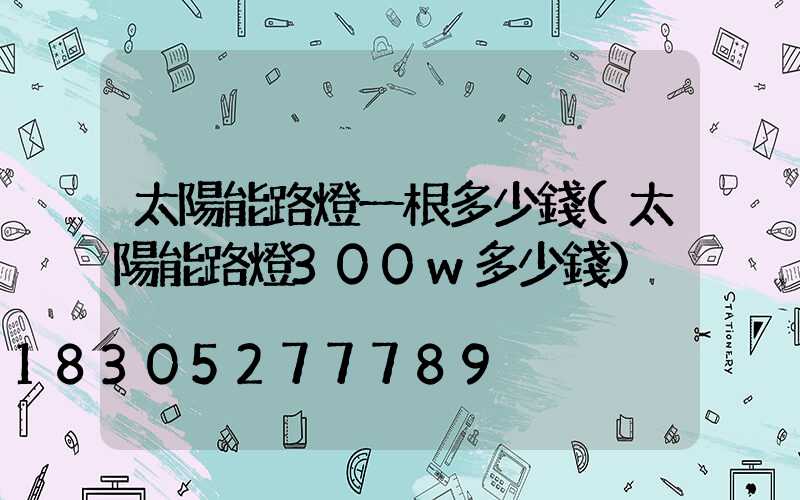 太陽能路燈一根多少錢(太陽能路燈300w多少錢)