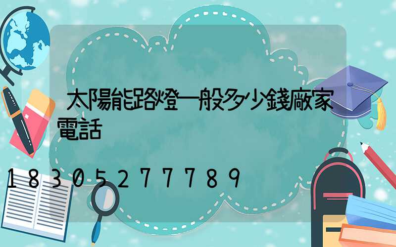 太陽能路燈一般多少錢廠家電話