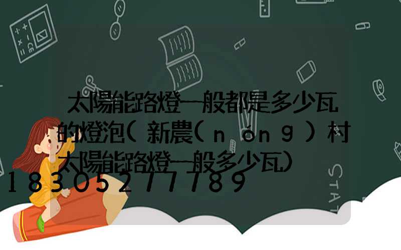 太陽能路燈一般都是多少瓦的燈泡(新農(nóng)村太陽能路燈一般多少瓦)