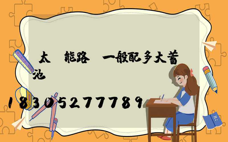 太陽能路燈一般配多大蓄電池