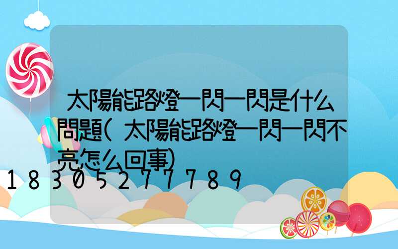 太陽能路燈一閃一閃是什么問題(太陽能路燈一閃一閃不亮怎么回事)