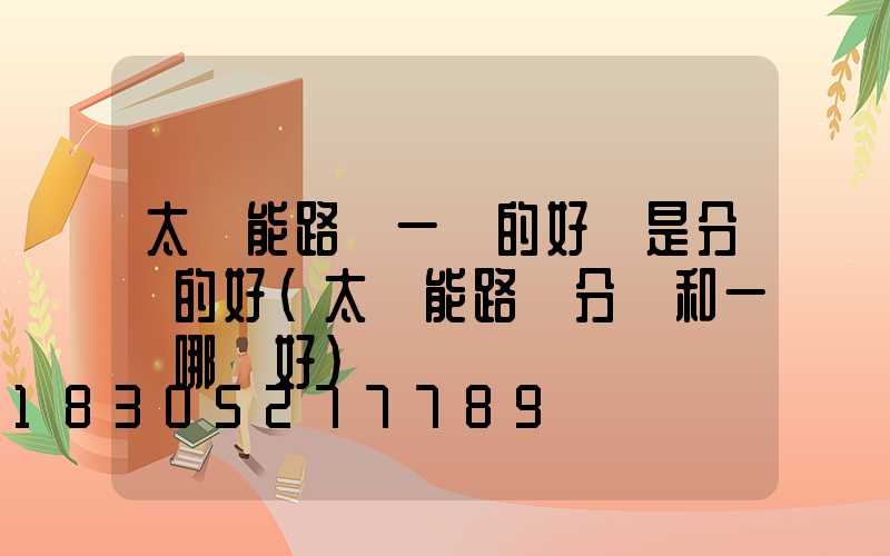 太陽能路燈一體的好還是分體的好(太陽能路燈分體和一體哪個好)