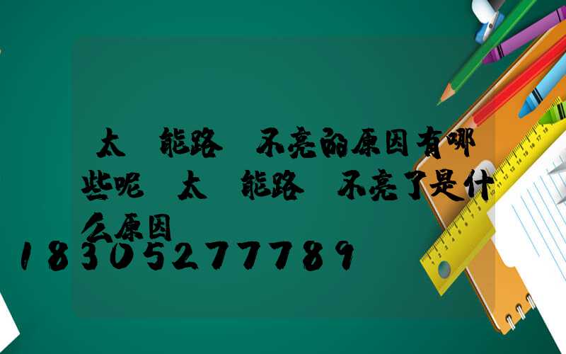 太陽能路燈不亮的原因有哪些呢(太陽能路燈不亮了是什么原因)