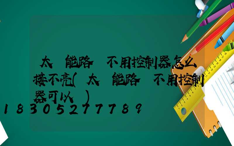 太陽能路燈不用控制器怎么接不亮(太陽能路燈不用控制器可以嗎)