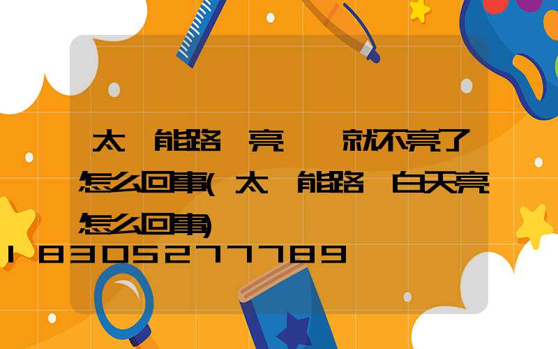 太陽能路燈亮一會就不亮了怎么回事(太陽能路燈白天亮怎么回事)