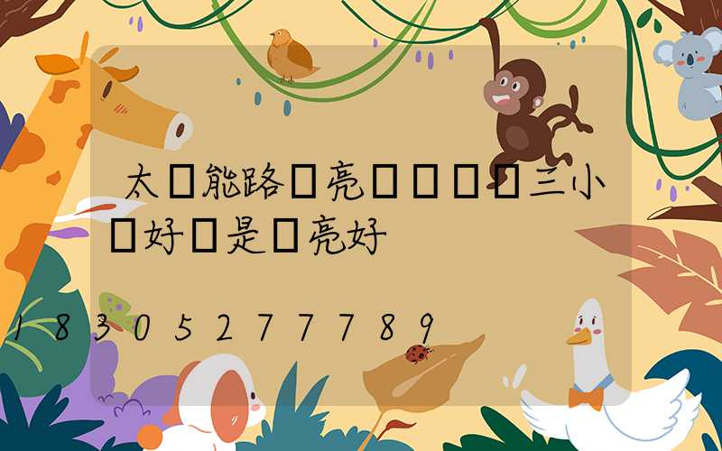 太陽能路燈亮燈時間調三小時好還是長亮好